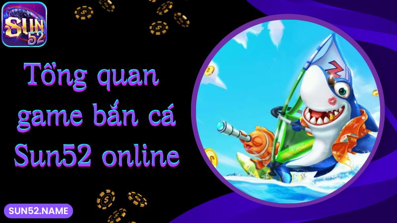 Tổng quan game bắn cá Sun52 online